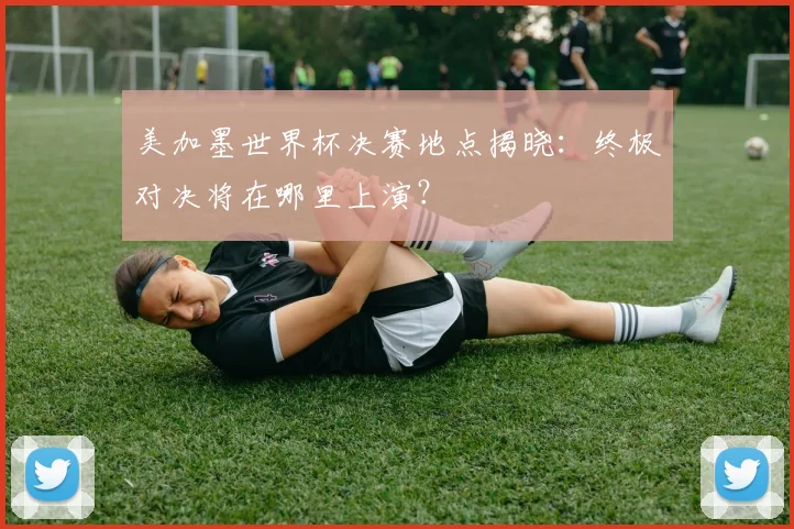 美加墨世界杯决赛地点揭晓：终极对决将在哪里上演？