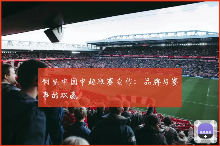 耐克中国中超联赛合作：品牌与赛事的双赢