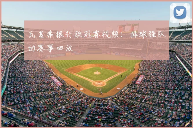 瓦基弗银行欧冠赛视频：排球强队的赛事回放