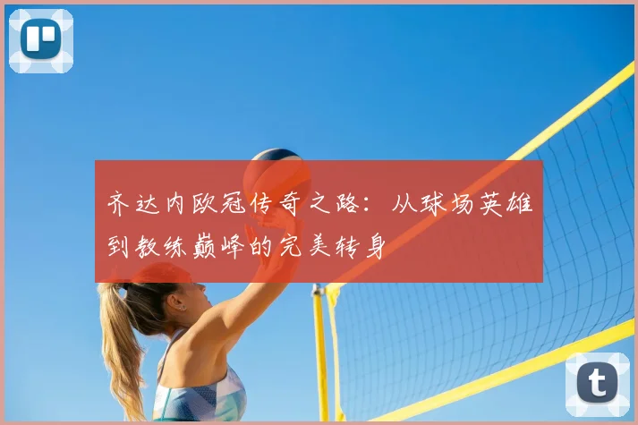 齐达内欧冠传奇之路：从球场英雄到教练巅峰的完美转身