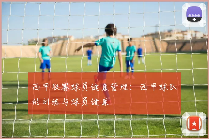 西甲联赛球员健康管理：西甲球队的训练与球员健康