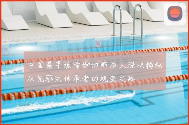 中国最早练瑜伽的那些人现状揭秘从先驱到传承者的蜕变之路