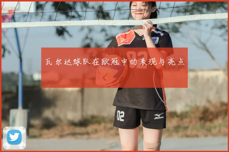 瓦尔达球队在欧冠中的表现与亮点