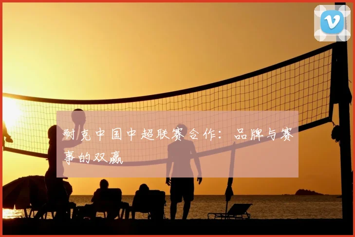 耐克中国中超联赛合作：品牌与赛事的双赢