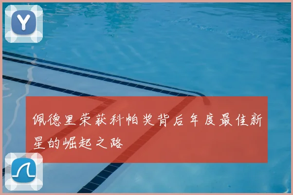 佩德里荣获科帕奖背后年度最佳新星的崛起之路