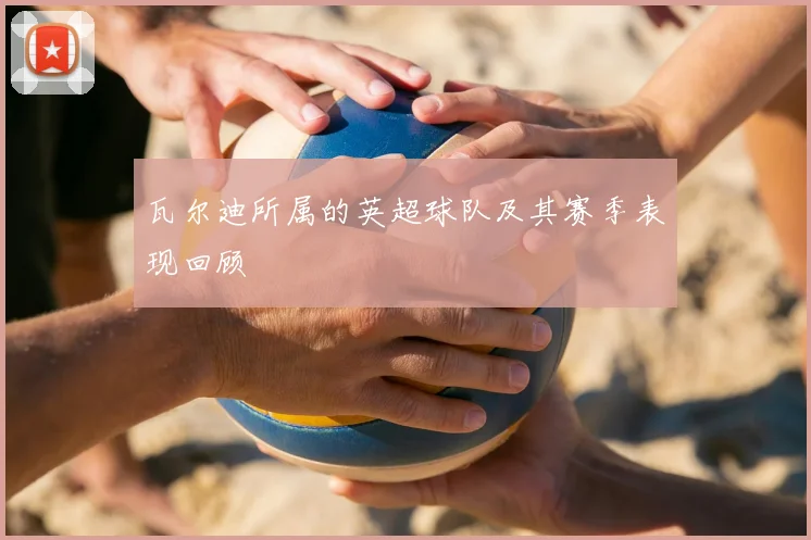 瓦尔迪所属的英超球队及其赛季表现回顾