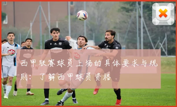 西甲联赛球员上场的具体要求与规则：了解西甲球员资格
