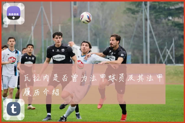 瓦拉内是否曾为法甲球员及其法甲履历介绍